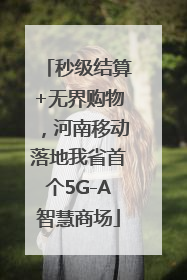 秒级结算+无界购物，河南移动落地我省首个5G-A智慧商场
