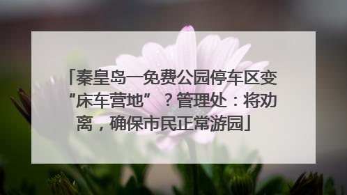 秦皇岛一免费公园停车区变“床车营地”？管理处：将劝离，确保市民正常游园