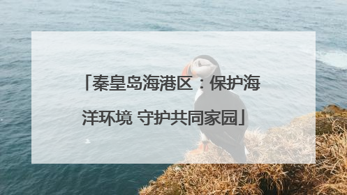 秦皇岛海港区：保护海洋环境 守护共同家园