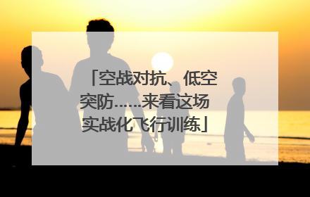空战对抗、低空突防……来看这场实战化飞行训练
