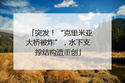 突发！“克里米亚大桥被炸”，水下支撑结构遭重创