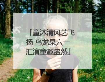 童沐清风艺飞扬 乌龙泉六一汇演童趣盎然