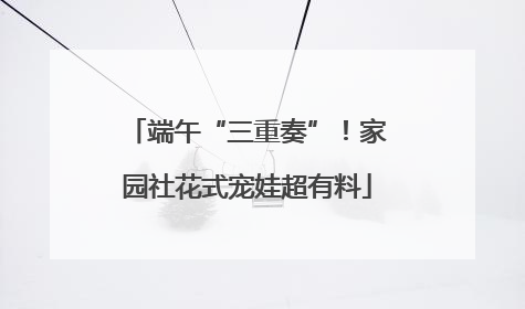 端午“三重奏”！家园社花式宠娃超有料