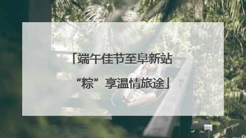 端午佳节至阜新站“粽”享温情旅途