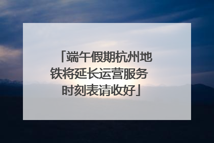 端午假期杭州地铁将延长运营服务 时刻表请收好