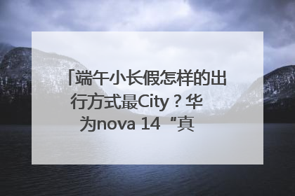 端午小长假怎样的出行方式最City？华为nova 14“真就不一样”！