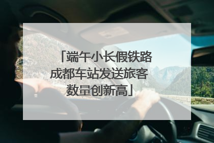 端午小长假铁路成都车站发送旅客数量创新高