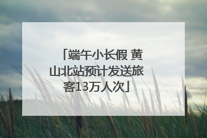 端午小长假 黄山北站预计发送旅客13万人次