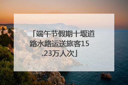 端午节假期十堰道路水路运送旅客15.23万人次