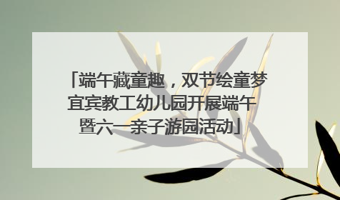 端午藏童趣，双节绘童梦 宜宾教工幼儿园开展端午暨六一亲子游园活动