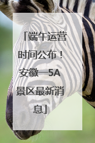 端午运营时间公布！安徽一5A景区最新消息