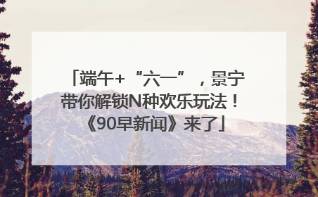 端午+“六一”，景宁带你解锁N种欢乐玩法！《90早新闻》来了
