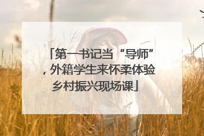 第一书记当“导师”，外籍学生来怀柔体验乡村振兴现场课