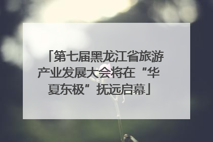 第七届黑龙江省旅游产业发展大会将在“华夏东极”抚远启幕