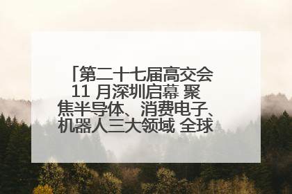第二十七届高交会 11 月深圳启幕 聚焦半导体、消费电子、机器人三大领域 全球科技盛宴蓄势待发