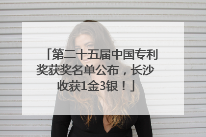 第二十五届中国专利奖获奖名单公布，长沙收获1金3银！