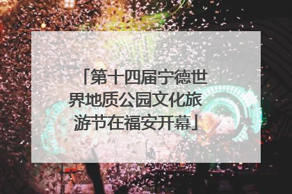 第十四届宁德世界地质公园文化旅游节在福安开幕
