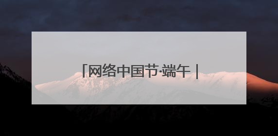 网络中国节·端午｜喜迎端午“粽”动员 消防安全记心中