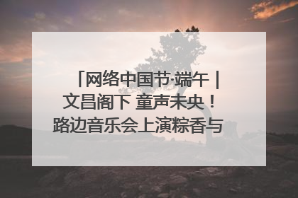 网络中国节·端午｜文昌阁下 童声未央！路边音乐会上演粽香与童真的诗意交响