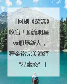 网剧《荡漾》收官！顶流明星vs职场新人，程金铭完美演绎“星素恋”