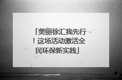 美丽徐汇我先行！这场活动激活全民环保新实践