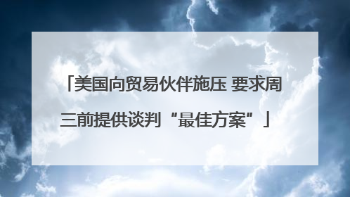 美国向贸易伙伴施压 要求周三前提供谈判“最佳方案”