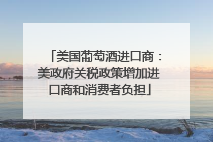 美国葡萄酒进口商：美政府关税政策增加进口商和消费者负担