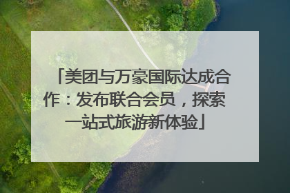 美团与万豪国际达成合作：发布联合会员，探索一站式旅游新体验