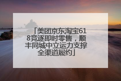 美团京东淘宝618竞逐即时零售，顺丰同城中立运力支撑全渠道履约