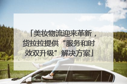 美妆物流迎来革新，货拉拉提供“服务和时效双升级”解决方案