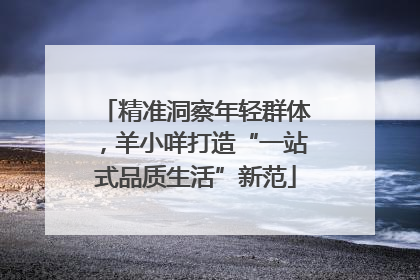 精准洞察年轻群体，羊小咩打造“一站式品质生活”新范