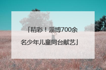 精彩！淄博700余名少年儿童同台献艺