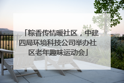 粽香传情暖社区，中建四局环境科技公司举办社区老年趣味运动会