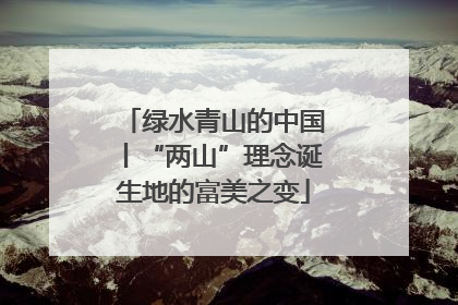 绿水青山的中国丨“两山”理念诞生地的富美之变