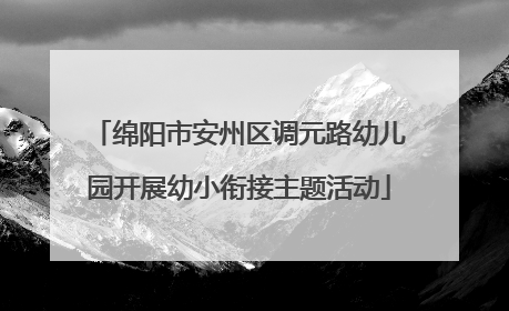 绵阳市安州区调元路幼儿园开展幼小衔接主题活动