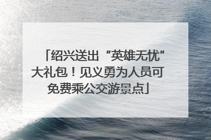 绍兴送出“英雄无忧”大礼包！见义勇为人员可免费乘公交游景点