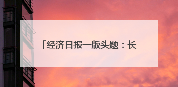 经济日报一版头题：长春推动经济向新向优