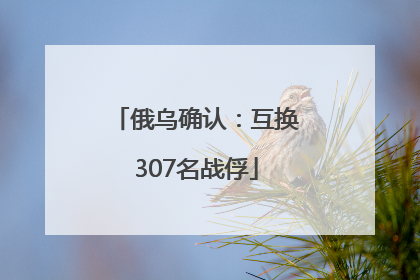 俄乌确认：互换307名战俘