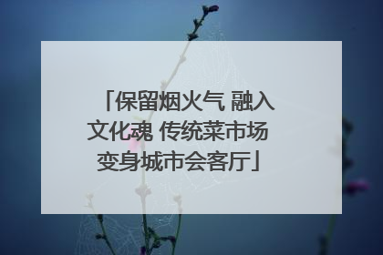 保留烟火气 融入文化魂 传统菜市场变身城市会客厅