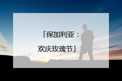 保加利亚：欢庆玫瑰节