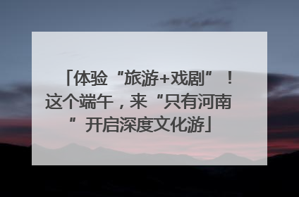 体验“旅游+戏剧”！这个端午，来“只有河南”开启深度文化游