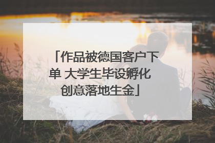 作品被德国客户下单 大学生毕设孵化创意落地生金