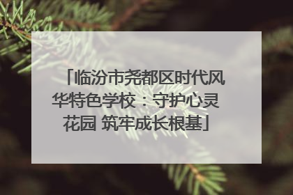 临汾市尧都区时代风华特色学校：守护心灵花园 筑牢成长根基