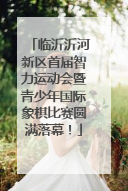 临沂沂河新区首届智力运动会暨青少年国际象棋比赛圆满落幕！