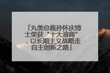 丸美总裁孙怀庆博士荣获“十大渝商”，以长期主义战略走自主创新之路