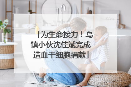 为生命接力！乌镇小伙沈佳斌完成造血干细胞捐献