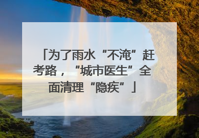 为了雨水“不淹”赶考路，“城市医生”全面清理“隐疾”