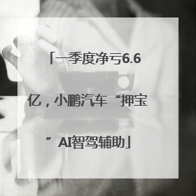 一季度净亏6.6亿，小鹏汽车“押宝”AI智驾辅助