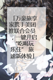 万豪旅享家携手美团推联合会员,一键开启 “吃喝玩乐住” 旅途新体验