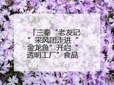 三秦“老友记”采风团走进“金龙鱼”开启“透明工厂”食品安全探索之旅